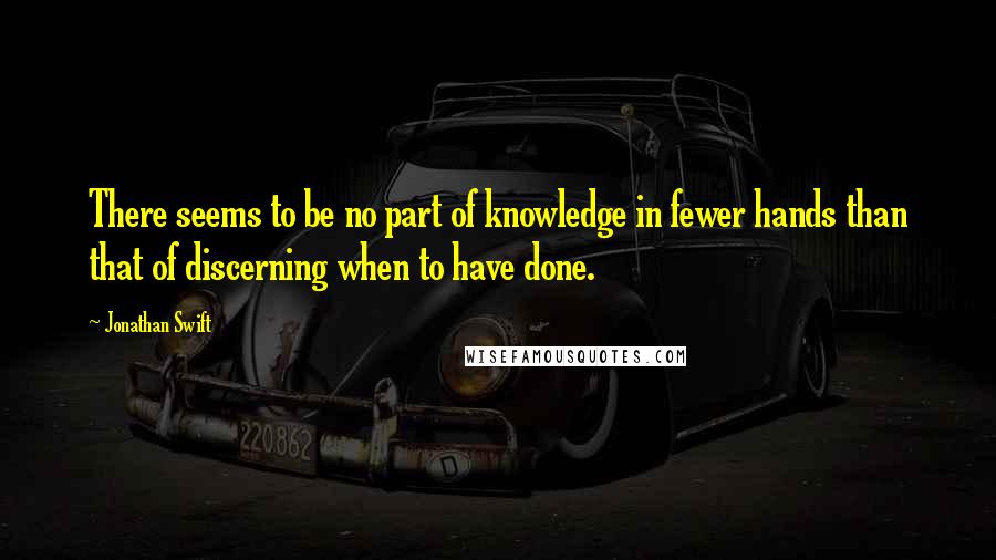 Jonathan Swift Quotes: There seems to be no part of knowledge in fewer hands than that of discerning when to have done.