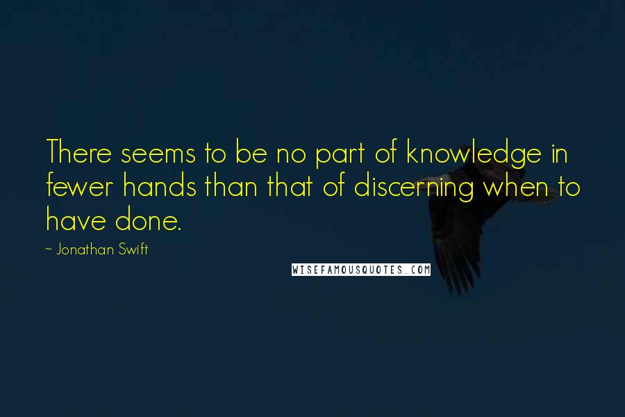 Jonathan Swift Quotes: There seems to be no part of knowledge in fewer hands than that of discerning when to have done.