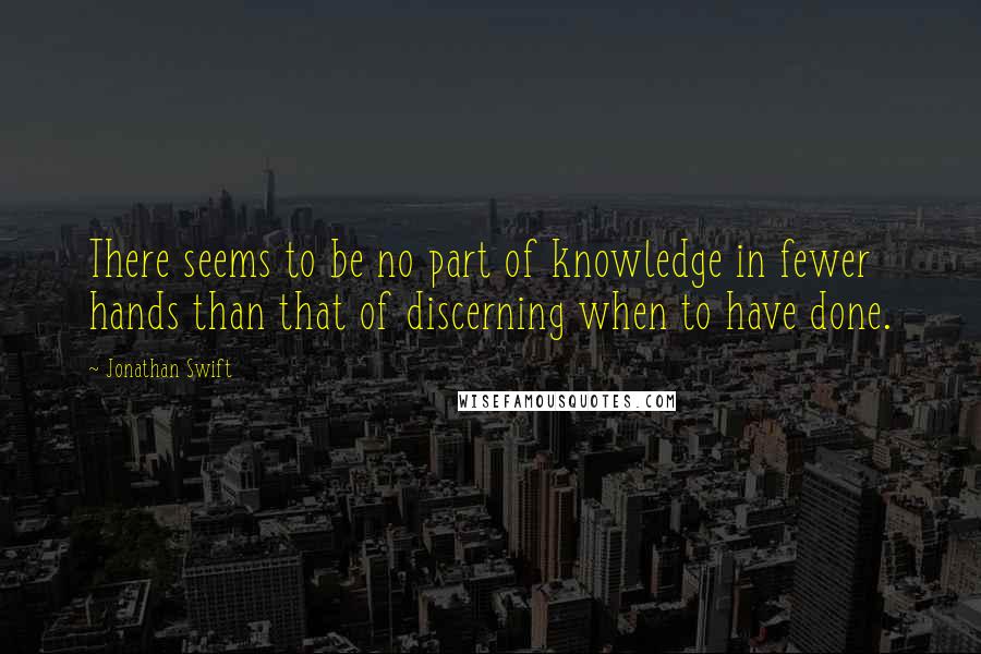 Jonathan Swift Quotes: There seems to be no part of knowledge in fewer hands than that of discerning when to have done.