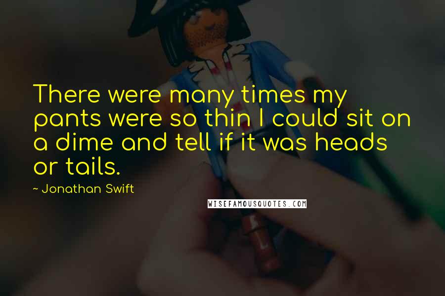 Jonathan Swift Quotes: There were many times my pants were so thin I could sit on a dime and tell if it was heads or tails.