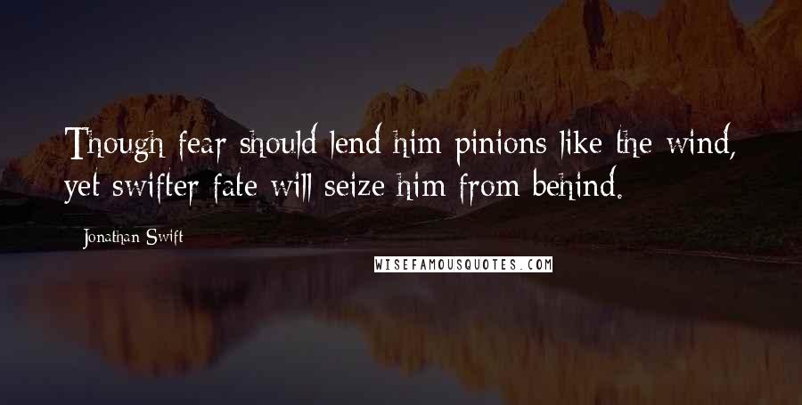 Jonathan Swift Quotes: Though fear should lend him pinions like the wind, yet swifter fate will seize him from behind.