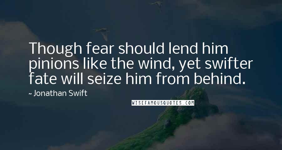 Jonathan Swift Quotes: Though fear should lend him pinions like the wind, yet swifter fate will seize him from behind.