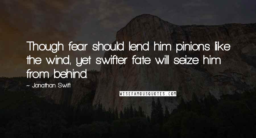 Jonathan Swift Quotes: Though fear should lend him pinions like the wind, yet swifter fate will seize him from behind.