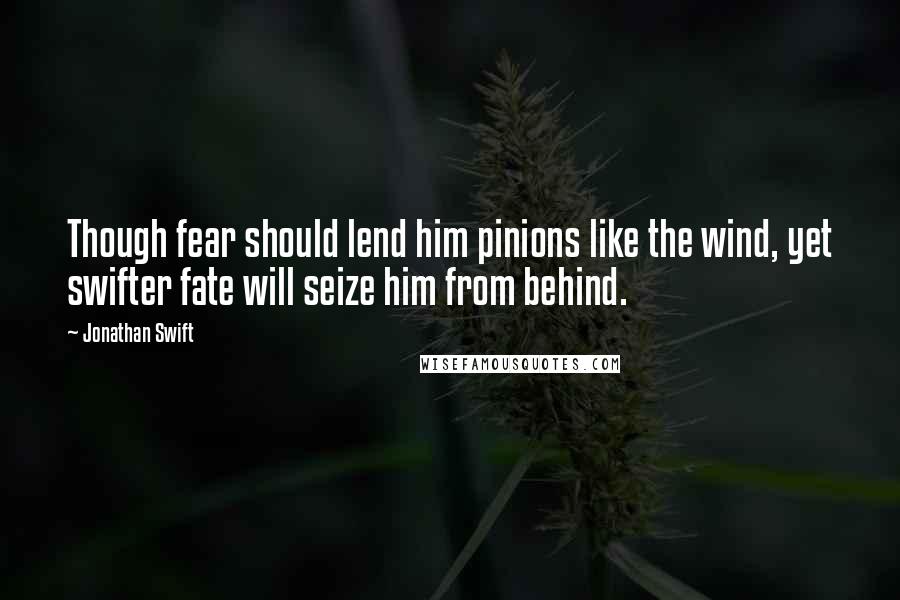 Jonathan Swift Quotes: Though fear should lend him pinions like the wind, yet swifter fate will seize him from behind.