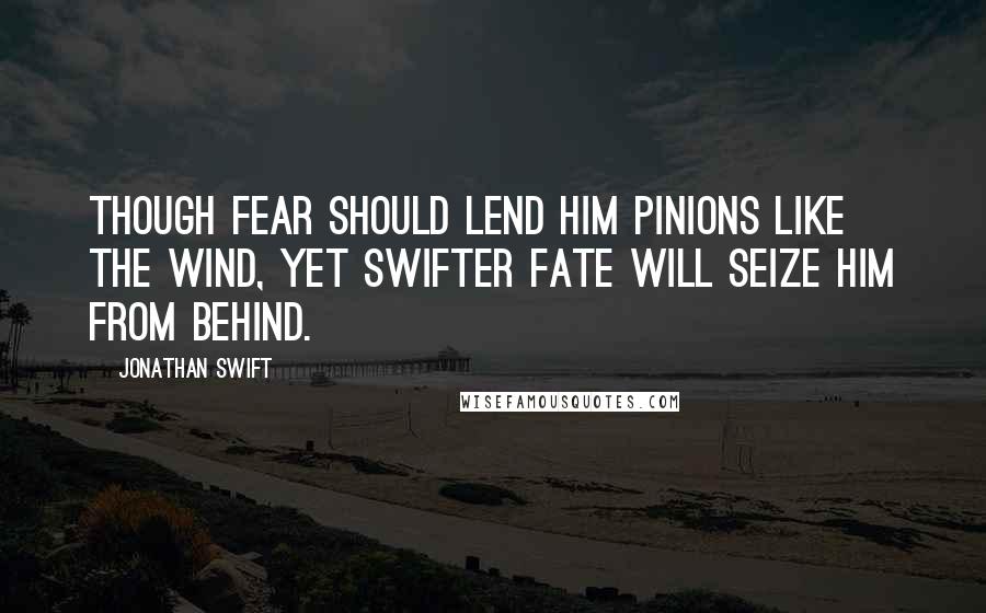 Jonathan Swift Quotes: Though fear should lend him pinions like the wind, yet swifter fate will seize him from behind.