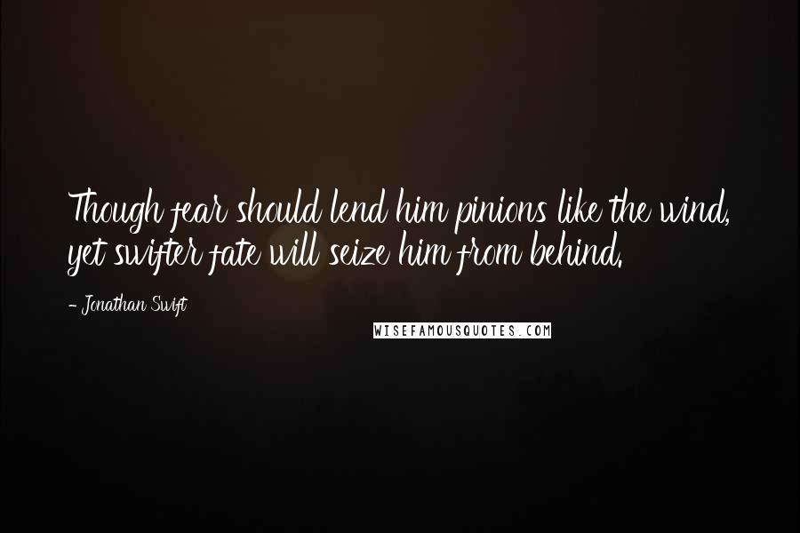 Jonathan Swift Quotes: Though fear should lend him pinions like the wind, yet swifter fate will seize him from behind.