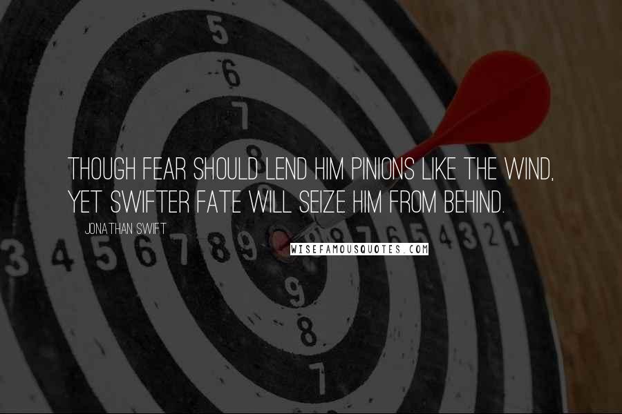 Jonathan Swift Quotes: Though fear should lend him pinions like the wind, yet swifter fate will seize him from behind.