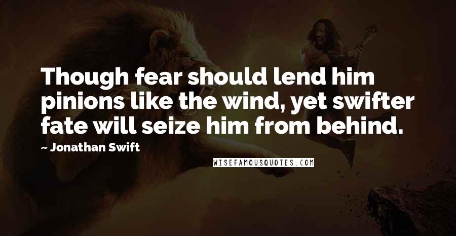 Jonathan Swift Quotes: Though fear should lend him pinions like the wind, yet swifter fate will seize him from behind.