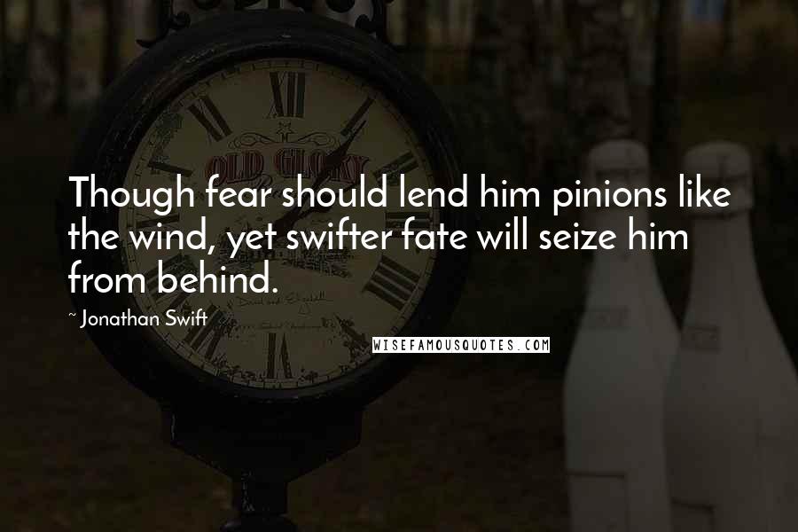 Jonathan Swift Quotes: Though fear should lend him pinions like the wind, yet swifter fate will seize him from behind.