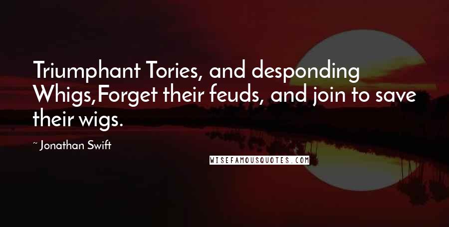 Jonathan Swift Quotes: Triumphant Tories, and desponding Whigs,Forget their feuds, and join to save their wigs.