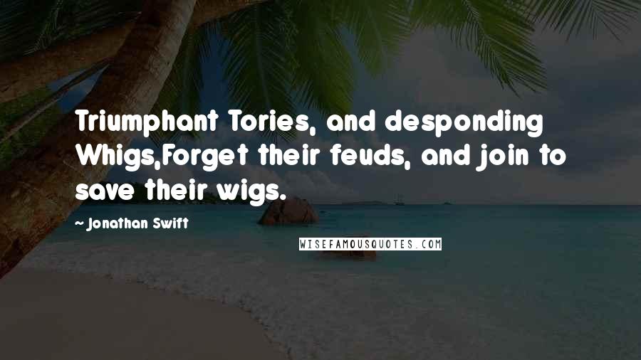 Jonathan Swift Quotes: Triumphant Tories, and desponding Whigs,Forget their feuds, and join to save their wigs.