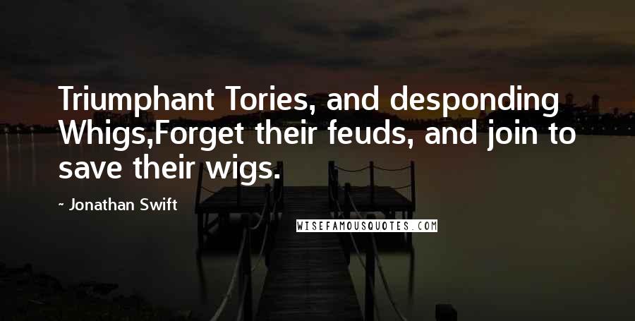 Jonathan Swift Quotes: Triumphant Tories, and desponding Whigs,Forget their feuds, and join to save their wigs.