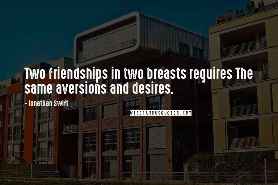 Jonathan Swift Quotes: Two friendships in two breasts requires The same aversions and desires.