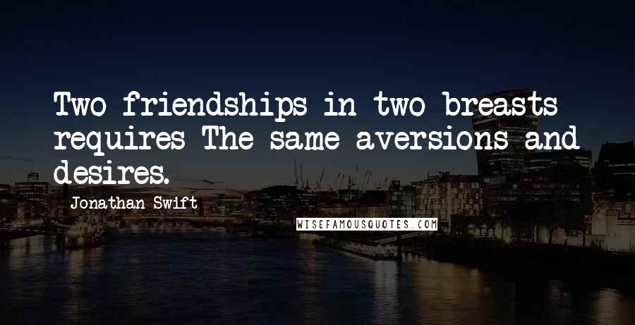 Jonathan Swift Quotes: Two friendships in two breasts requires The same aversions and desires.