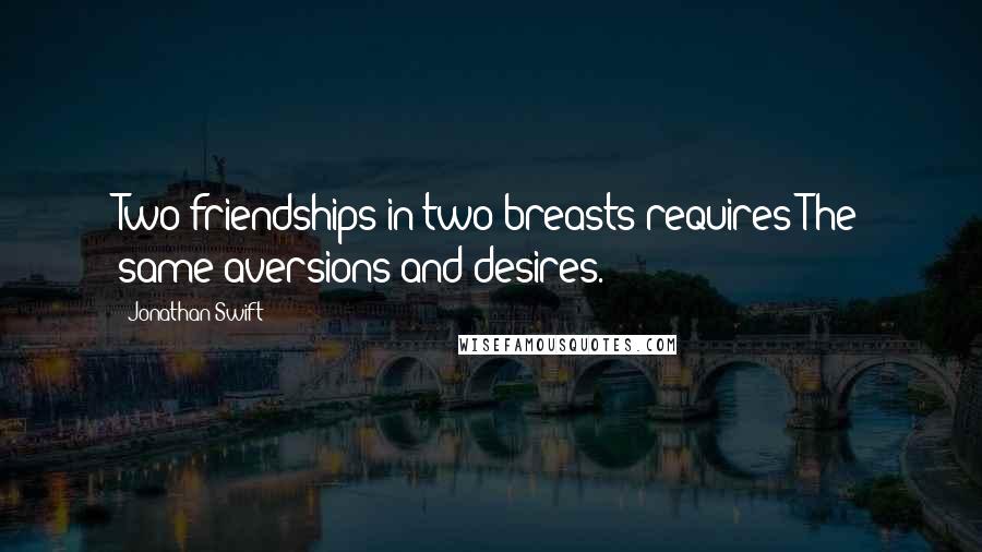 Jonathan Swift Quotes: Two friendships in two breasts requires The same aversions and desires.