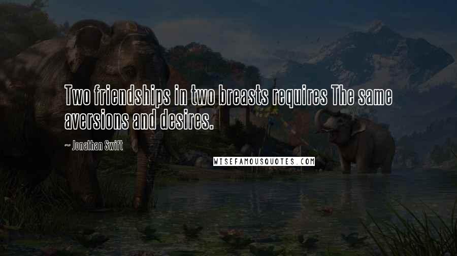Jonathan Swift Quotes: Two friendships in two breasts requires The same aversions and desires.