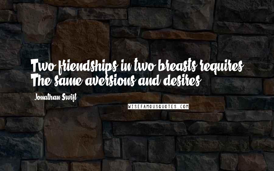 Jonathan Swift Quotes: Two friendships in two breasts requires The same aversions and desires.