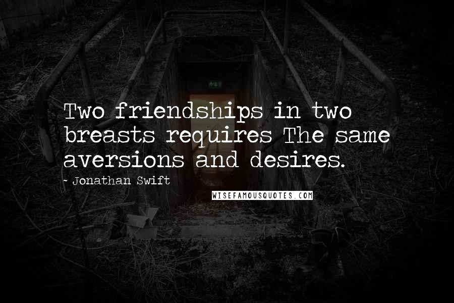 Jonathan Swift Quotes: Two friendships in two breasts requires The same aversions and desires.