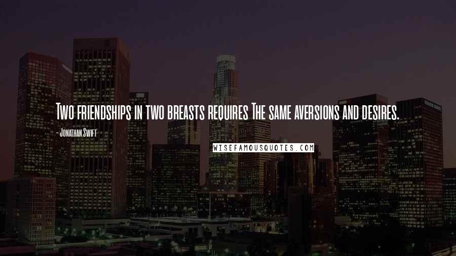 Jonathan Swift Quotes: Two friendships in two breasts requires The same aversions and desires.