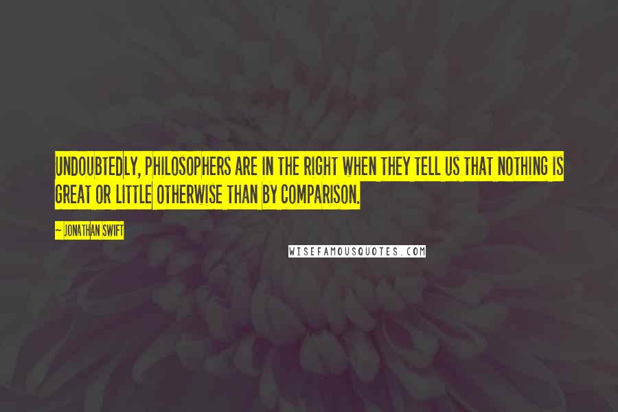 Jonathan Swift Quotes: Undoubtedly, philosophers are in the right when they tell us that nothing is great or little otherwise than by comparison.