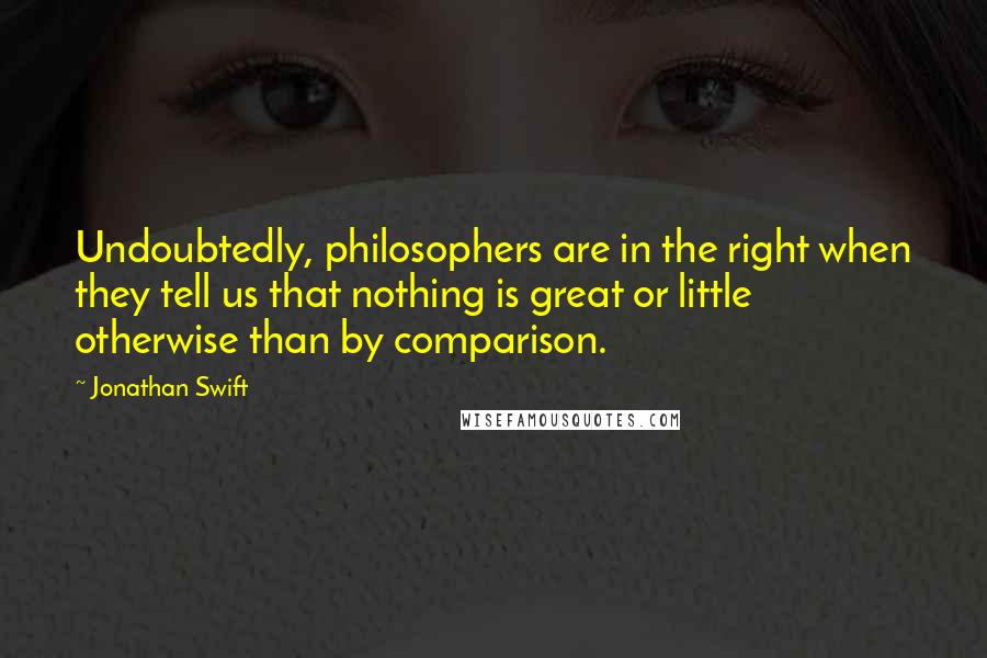 Jonathan Swift Quotes: Undoubtedly, philosophers are in the right when they tell us that nothing is great or little otherwise than by comparison.