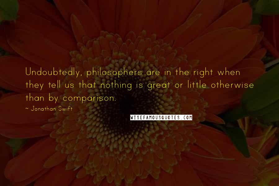 Jonathan Swift Quotes: Undoubtedly, philosophers are in the right when they tell us that nothing is great or little otherwise than by comparison.