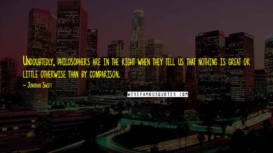 Jonathan Swift Quotes: Undoubtedly, philosophers are in the right when they tell us that nothing is great or little otherwise than by comparison.