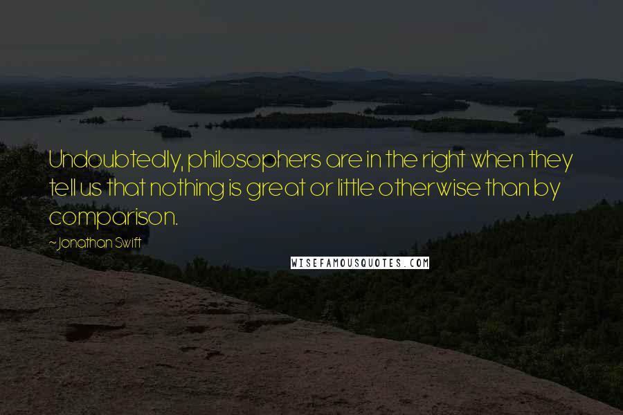 Jonathan Swift Quotes: Undoubtedly, philosophers are in the right when they tell us that nothing is great or little otherwise than by comparison.