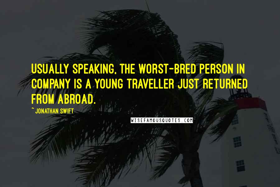 Jonathan Swift Quotes: Usually speaking, the worst-bred person in company is a young traveller just returned from abroad.