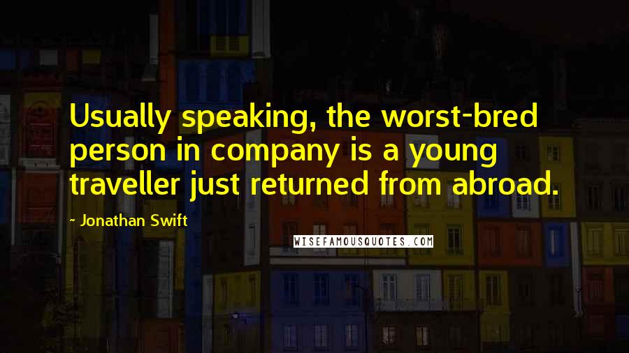 Jonathan Swift Quotes: Usually speaking, the worst-bred person in company is a young traveller just returned from abroad.