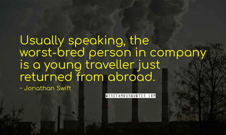 Jonathan Swift Quotes: Usually speaking, the worst-bred person in company is a young traveller just returned from abroad.