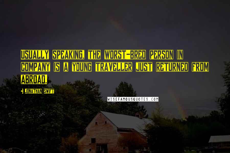 Jonathan Swift Quotes: Usually speaking, the worst-bred person in company is a young traveller just returned from abroad.