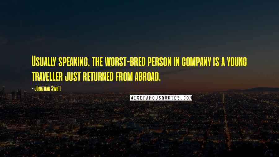 Jonathan Swift Quotes: Usually speaking, the worst-bred person in company is a young traveller just returned from abroad.