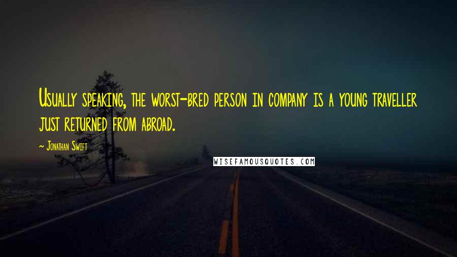 Jonathan Swift Quotes: Usually speaking, the worst-bred person in company is a young traveller just returned from abroad.