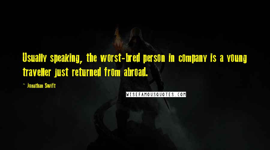 Jonathan Swift Quotes: Usually speaking, the worst-bred person in company is a young traveller just returned from abroad.