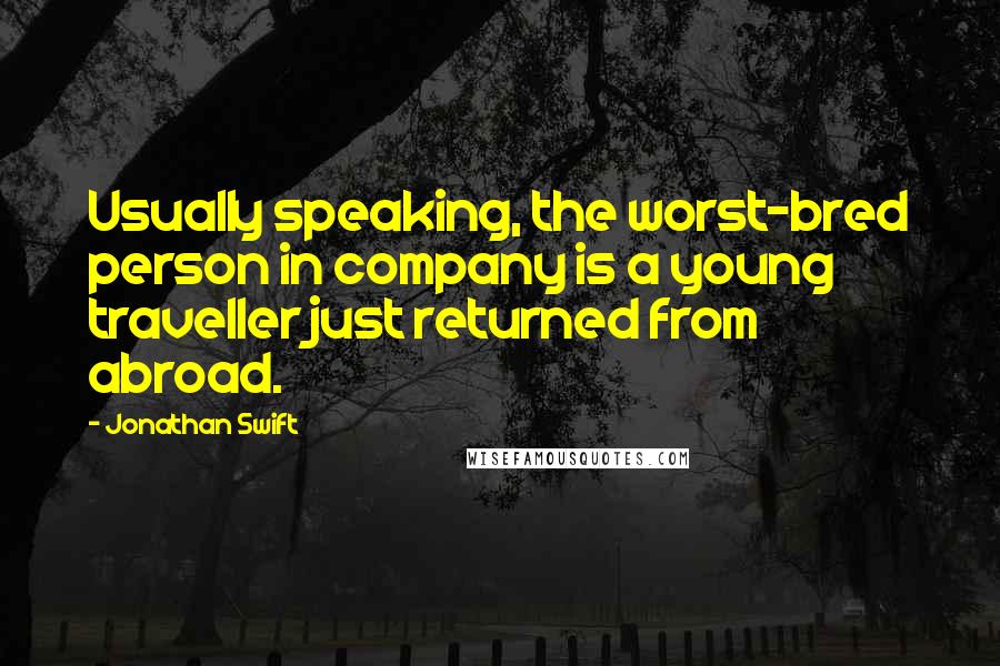 Jonathan Swift Quotes: Usually speaking, the worst-bred person in company is a young traveller just returned from abroad.