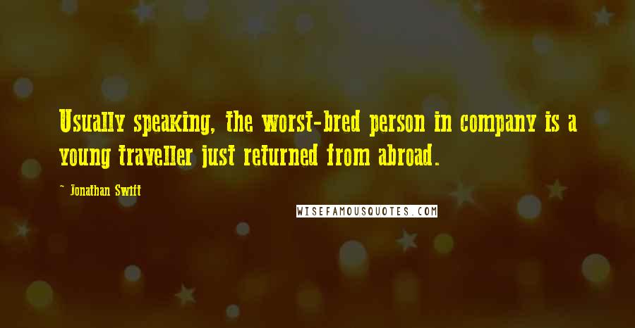 Jonathan Swift Quotes: Usually speaking, the worst-bred person in company is a young traveller just returned from abroad.