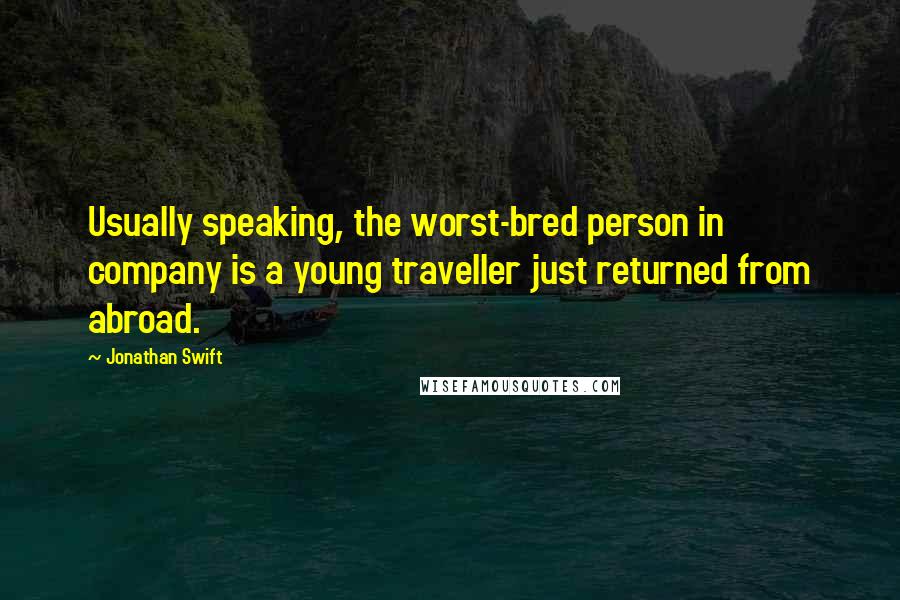 Jonathan Swift Quotes: Usually speaking, the worst-bred person in company is a young traveller just returned from abroad.