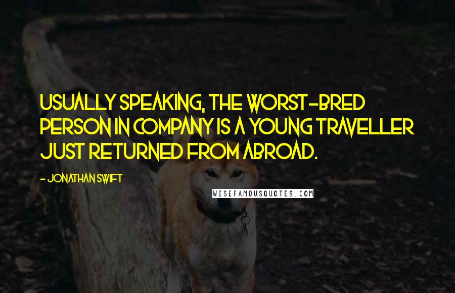 Jonathan Swift Quotes: Usually speaking, the worst-bred person in company is a young traveller just returned from abroad.