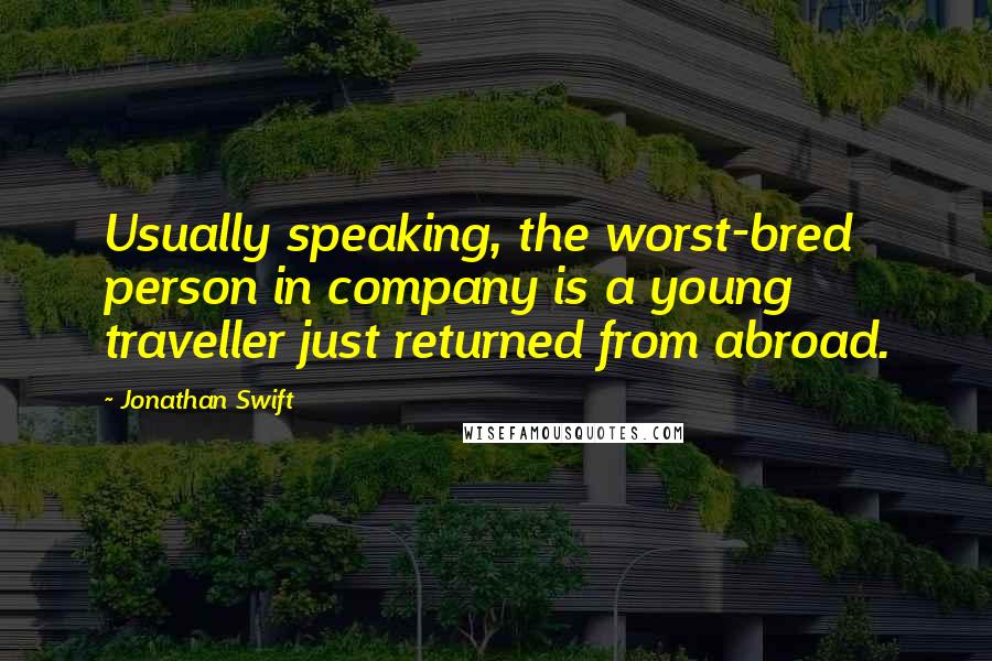 Jonathan Swift Quotes: Usually speaking, the worst-bred person in company is a young traveller just returned from abroad.