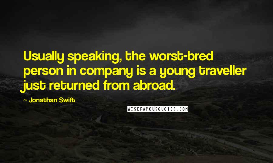 Jonathan Swift Quotes: Usually speaking, the worst-bred person in company is a young traveller just returned from abroad.