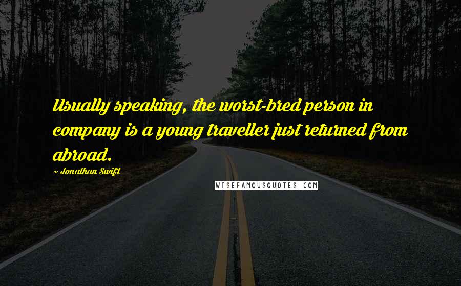 Jonathan Swift Quotes: Usually speaking, the worst-bred person in company is a young traveller just returned from abroad.