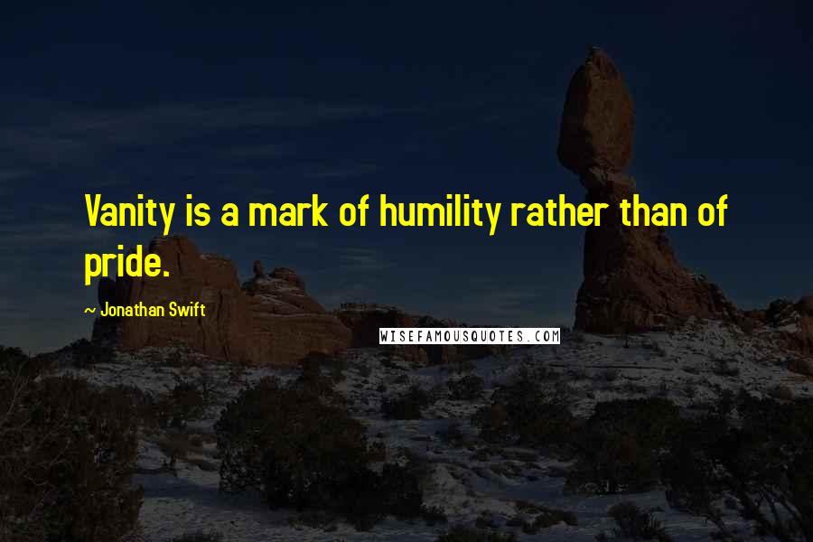 Jonathan Swift Quotes: Vanity is a mark of humility rather than of pride.