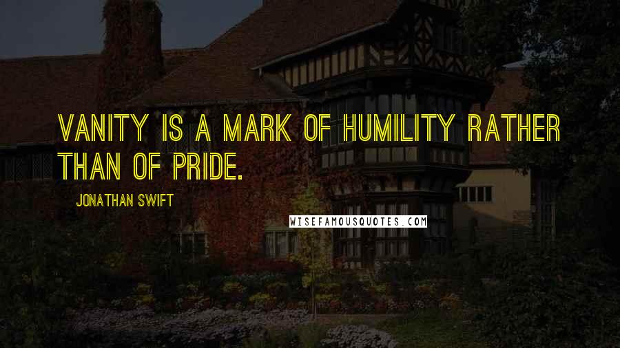 Jonathan Swift Quotes: Vanity is a mark of humility rather than of pride.