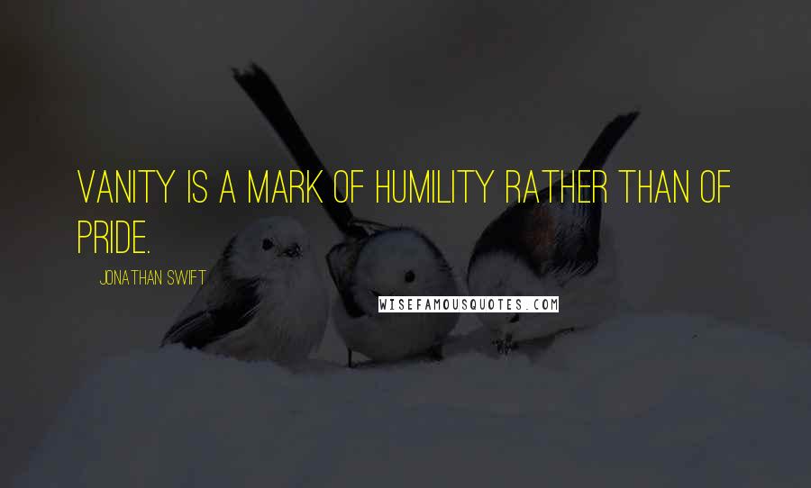 Jonathan Swift Quotes: Vanity is a mark of humility rather than of pride.