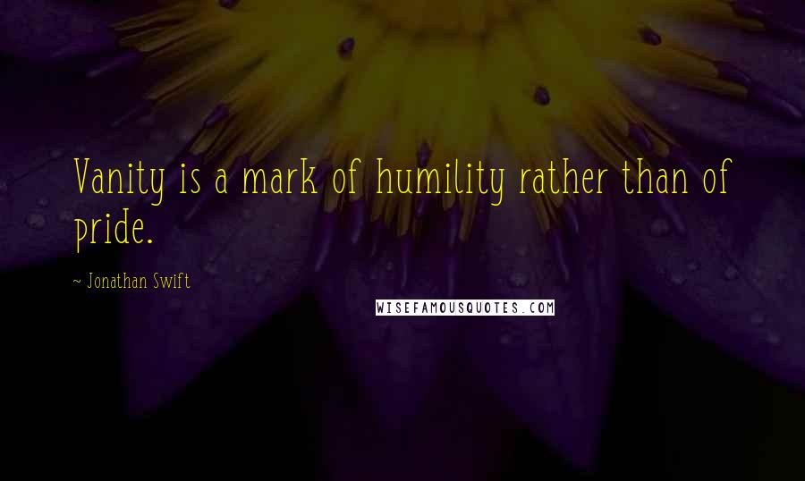 Jonathan Swift Quotes: Vanity is a mark of humility rather than of pride.