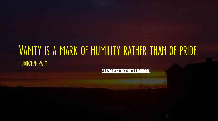 Jonathan Swift Quotes: Vanity is a mark of humility rather than of pride.