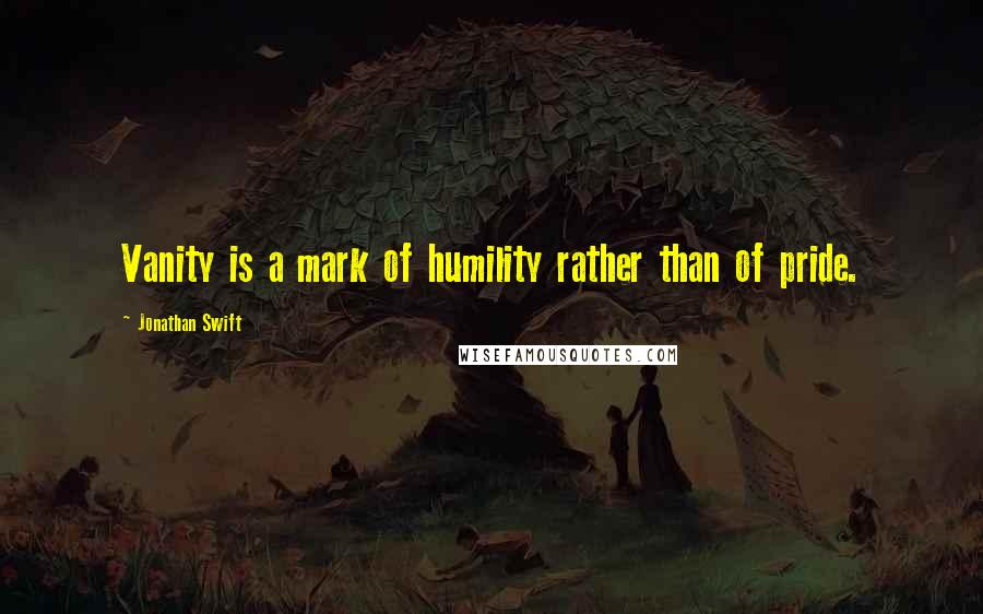 Jonathan Swift Quotes: Vanity is a mark of humility rather than of pride.