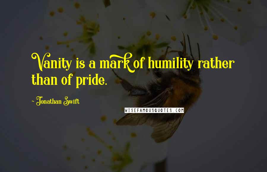 Jonathan Swift Quotes: Vanity is a mark of humility rather than of pride.