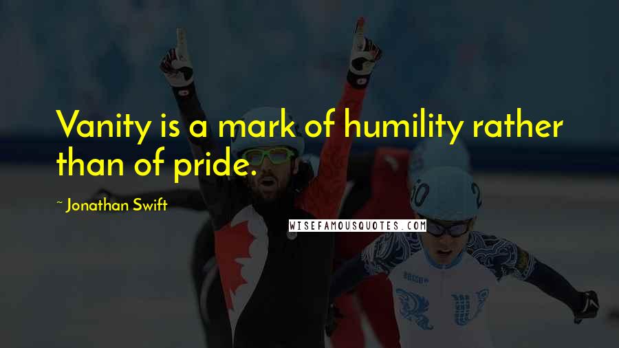 Jonathan Swift Quotes: Vanity is a mark of humility rather than of pride.